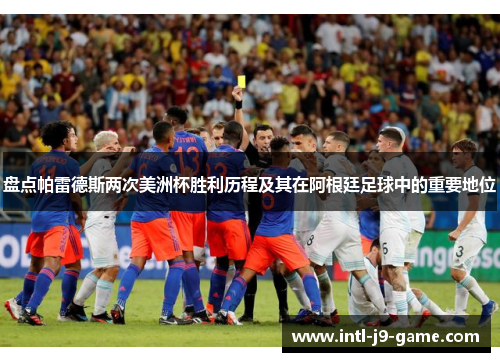 盘点帕雷德斯两次美洲杯胜利历程及其在阿根廷足球中的重要地位 盘点帕雷德斯两次美洲杯胜利历程及其在阿根廷足球中的重要地位