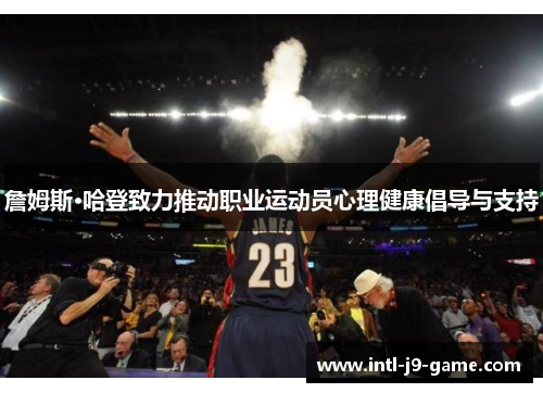詹姆斯·哈登致力推动职业运动员心理健康倡导与支持 詹姆斯·哈登致力推动职业运动员心理健康倡导与支持