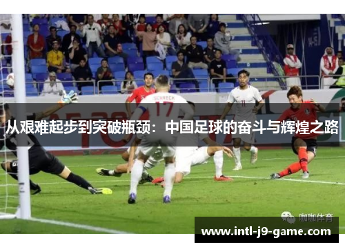 从艰难起步到突破瓶颈：中国足球的奋斗与辉煌之路