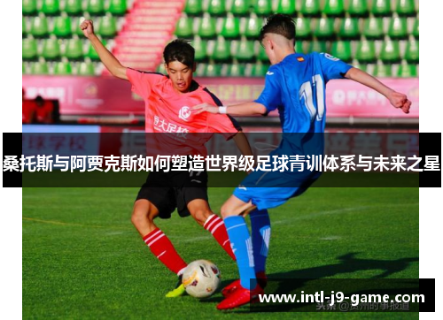 桑托斯与阿贾克斯如何塑造世界级足球青训体系与未来之星 桑托斯与阿贾克斯如何塑造世界级足球青训体系与未来之星