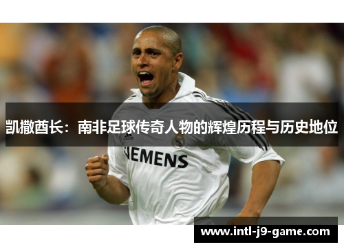 凯撒酋长:南非足球传奇人物的辉煌历程与历史地位 凯撒酋长:南非足球传奇人物的辉煌历程与历史地位