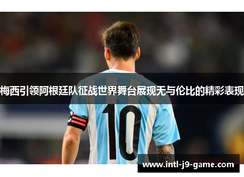 梅西引领阿根廷队征战世界舞台展现无与伦比的精彩表现 梅西引领阿根廷队征战世界舞台展现无与伦比的精彩表现