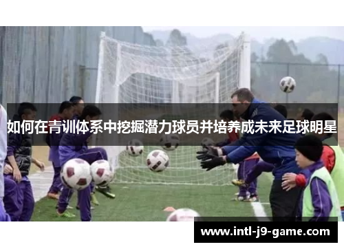 如何在青训体系中挖掘潜力球员并培养成未来足球明星