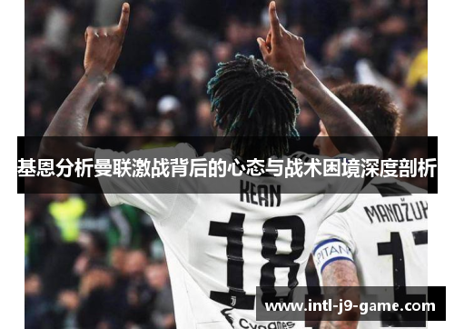 基恩分析曼联激战背后的心态与战术困境深度剖析 基恩分析曼联激战背后的心态与战术困境深度剖析