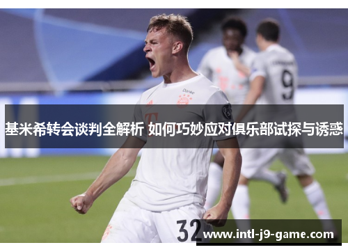 基米希转会谈判全解析 如何巧妙应对俱乐部试探与诱惑