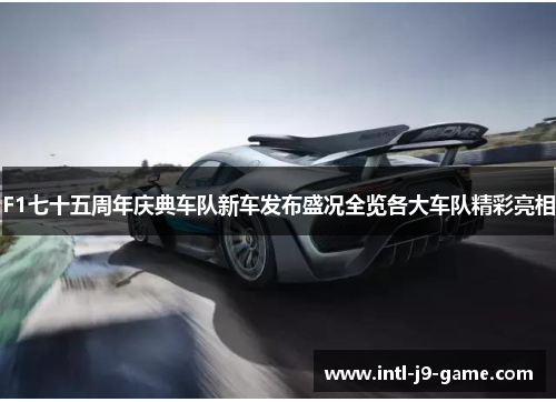 F1七十五周年庆典车队新车发布盛况全览各大车队精彩亮相 F1七十五周年庆典车队新车发布盛况全览各大车队精彩亮相
