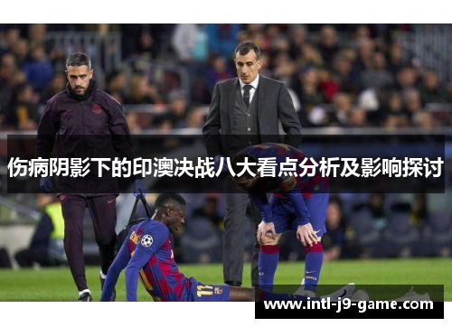 伤病阴影下的印澳决战八大看点分析及影响探讨