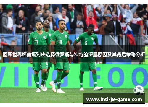 回顾世界杯首场对决选择俄罗斯与沙特的深层原因及其背后策略分析 回顾世界杯首场对决选择俄罗斯与沙特的深层原因及其背后策略分析