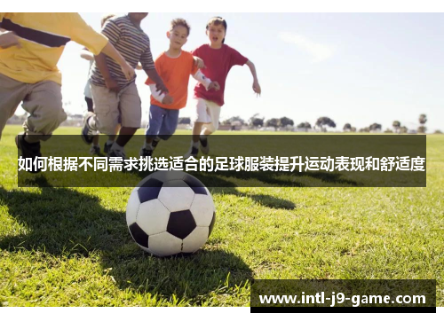 如何根据不同需求挑选适合的足球服装提升运动表现和舒适度 如何根据不同需求挑选适合的足球服装提升运动表现和舒适度