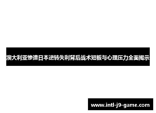 澳大利亚惨遭日本逆转失利背后战术短板与心理压力全面揭示