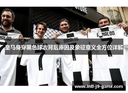 皇马身穿黑色球衣背后原因及象征意义全方位详解 皇马身穿黑色球衣背后原因及象征意义全方位详解