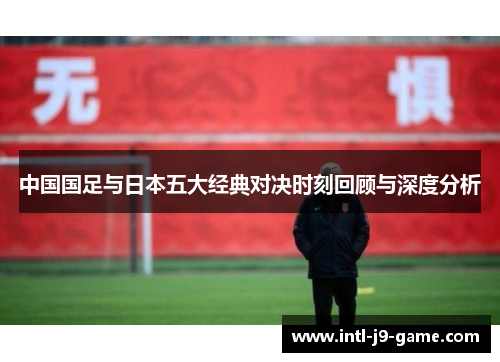 中国国足与日本五大经典对决时刻回顾与深度分析