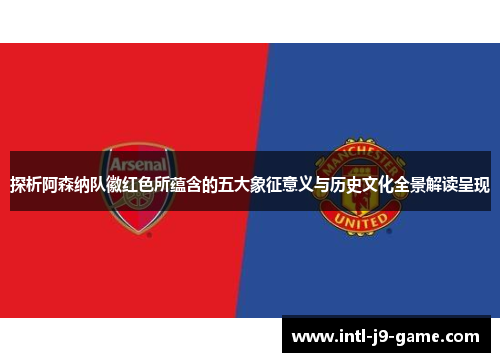 探析阿森纳队徽红色所蕴含的五大象征意义与历史文化全景解读呈现