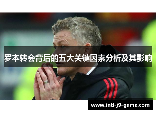 罗本转会背后的五大关键因素分析及其影响