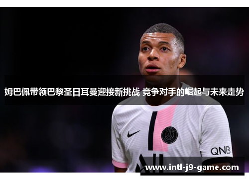 姆巴佩带领巴黎圣日耳曼迎接新挑战 竞争对手的崛起与未来走势