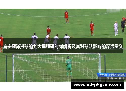富安健洋进球的九大里程碑时刻解析及其对球队影响的深远意义 富安健洋进球的九大里程碑时刻解析及其对球队影响的深远意义