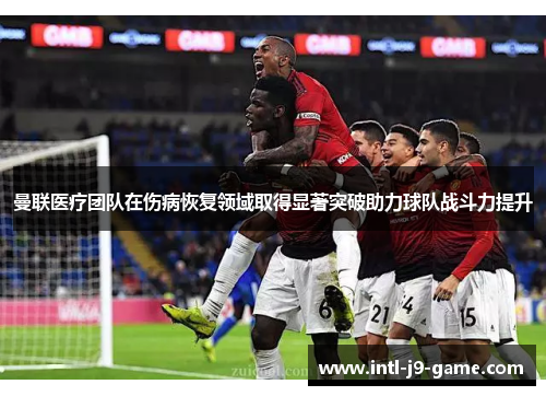曼联医疗团队在伤病恢复领域取得显著突破助力球队战斗力提升 曼联医疗团队在伤病恢复领域取得显著突破助力球队战斗力提升