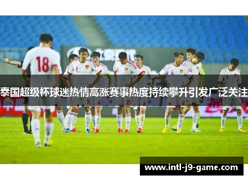 泰国超级杯球迷热情高涨赛事热度持续攀升引发广泛关注