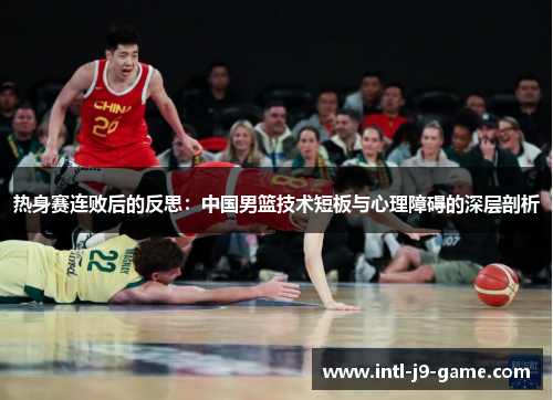 热身赛连败后的反思：中国男篮技术短板与心理障碍的深层剖析