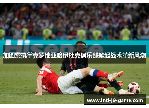 加图索执掌克罗地亚哈伊杜克俱乐部掀起战术革新风潮