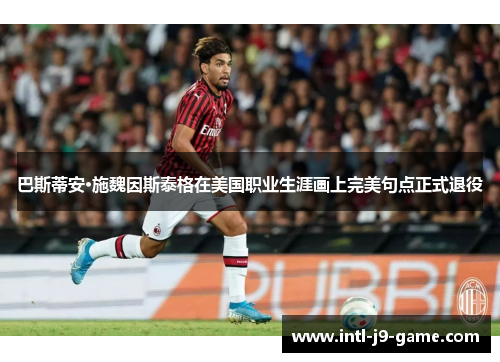 巴斯蒂安·施魏因斯泰格在美国职业生涯画上完美句点正式退役