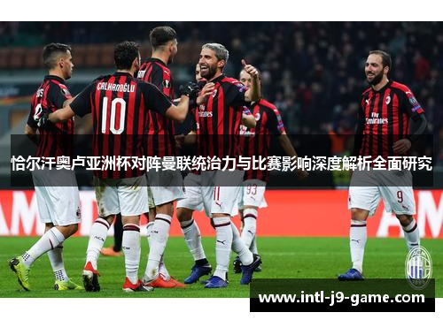 恰尔汗奥卢亚洲杯对阵曼联统治力与比赛影响深度解析全面研究