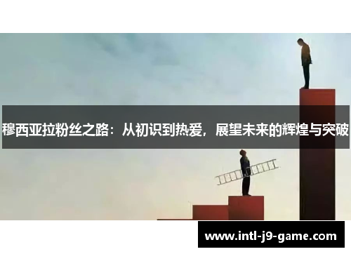 穆西亚拉粉丝之路:从初识到热爱,展望未来的辉煌与突破 穆西亚拉粉丝之路:从初识到热爱,展望未来的辉煌与突破