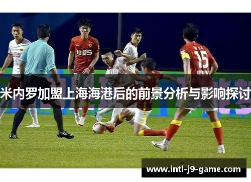 米内罗加盟上海海港后的前景分析与影响探讨 米内罗加盟上海海港后的前景分析与影响探讨