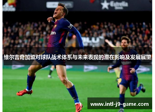 维尔吉奇加盟对球队战术体系与未来表现的潜在影响及发展展望 维尔吉奇加盟对球队战术体系与未来表现的潜在影响及发展展望