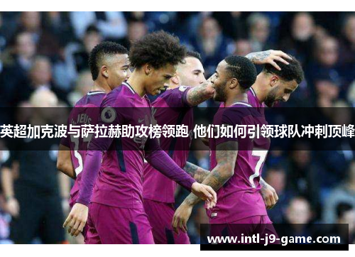 英超加克波与萨拉赫助攻榜领跑 他们如何引领球队冲刺顶峰 英超加克波与萨拉赫助攻榜领跑 他们如何引领球队冲刺顶峰