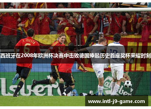 西班牙在2008年欧洲杯决赛中击败德国捧起历史首座奖杯荣耀时刻