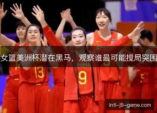 女篮美洲杯潜在黑马,观察谁最可能搅局突围 女篮美洲杯潜在黑马,观察谁最可能搅局突围