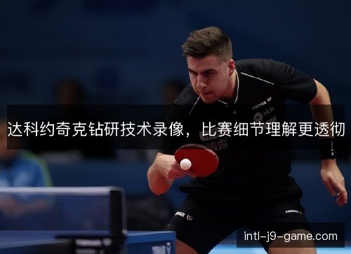 达科约奇克钻研技术录像,比赛细节理解更透彻 达科约奇克钻研技术录像,比赛细节理解更透彻