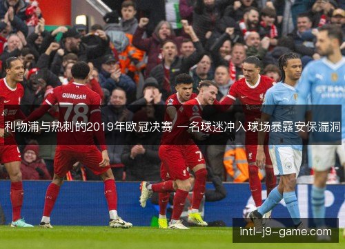 利物浦与热刺的2019年欧冠决赛 一名球迷冲入球场暴露安保漏洞