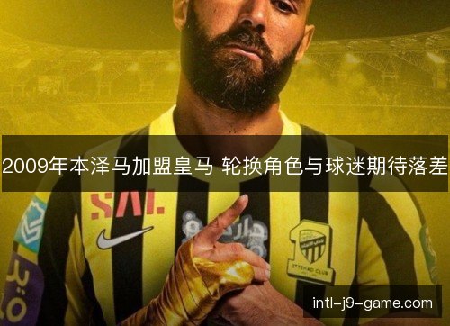 2009年本泽马加盟皇马 轮换角色与球迷期待落差